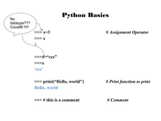 Python Basics

No
datatype???
Cooolllll !!!!!

>>> x=3
>>> x
3

# Assignment Operator

>>>x=“ccs”
>>>x
‘ccs’
>>> print(“Hello, world")
Hello, world

# Print function to print

>>> # this is a comment

# Comment

 