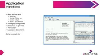 Application
Ingredients
• Main window with
• Menu bar
• Tool bar, Status bar
• Central widget
• Often a dock window
• Settings (saving state)
• Resources (e.g icons)
• Translation
• Load/Save documents
Not a complete list
 