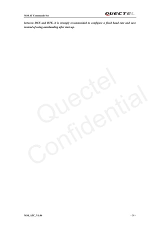 M10 AT Commands Set
M10_ATC_V1.04 - 38 -
between DCE and DTE, it is strongly recommended to configure a fixed baud rate and save
instead of using autobauding after start-up.
Quectel
Confidential
 