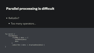 Parallel processing is diﬃcult
• RxKotlin?
• Too many operators...
fun main() {
fetchData()
.flatMap { data -> {
saveData(data)
data
}
.subscribe { data -> displayData(data) }
}
 