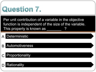 Question 2.In LP, variables do not have to be integer valued and may take on any fractional value. This assumption is called __________  ? ProportionalityADivisibilityBAdditivityCCertaintyD