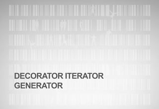 DECORATOR ITERATOR
GENERATOR
 