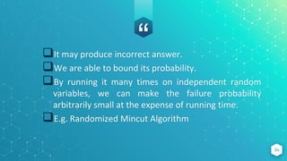 “
It may produce incorrect answer.
We are able to bound its probability.
By running it many times on independent random
variables, we can make the failure probability
arbitrarily small at the expense of running time.
E.g. Randomized Mincut Algorithm
34
 