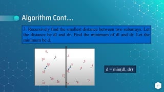 Algorithm Cont….
41
3. Recursively find the smallest distance between two subarrays. Let
the distance be dl and dr. Find the minimum of dl and dr. Let the
minimum be d.
d = min(dl, dr)
 