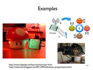 113
Examples
http://www.ladyada.net/learn/sensors/pir.html
http://totherails.blogspot.tw/2011/09/halloween-preparations.html
 
