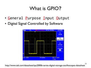 13
●
General Purpose Input Output
● Digital Signal Controlled by Software
What is GPIO?
http://www.tek.com/datasheet/tps2000b-series-digital-storage-oscilloscopes-datasheet
 