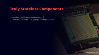 Truly Stateless Components
Image by mulad
function HelloMessage(props) {
return <div>Hello {props.name}</div>;
}
 