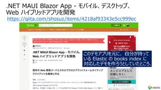 .NET MAUI Blazor App - モバイル、デスクトップ、
Web ハイブリッドアプリを開発
https://qiita.com/shosuz/items/4218af93343e5cc999ec
このデモアプリを元に、 ⾃分が持って
いる Elastic の books index に
対応したデモを作ろうとしていたところ、
 