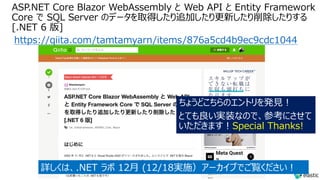 ASP.NET Core Blazor WebAssembly と Web API と Entity Framework
Core で SQL Server のデータを取得したり追加したり更新したり削除したりする
[.NET 6 版]
https://qiita.com/tamtamyarn/items/876a5cd4b9ec9cdc1044
ちょうどこちらのエントリを発⾒︕
とても良い実装なので、参考にさせて
いただきます︕Special Thanks!
詳しくは、.NET ラボ 12⽉ (12/18実施）アーカイブでご覧ください︕
 
