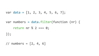 var data = [1, 2, 3, 4, 5, 6, 7];
var numbers = data.filter(function (nr) {
return nr % 2 === 0;
});
// numbers = [2, 4, 6]
 