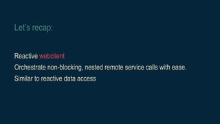 Let’s recap:
Reactive webclient
Orchestrate non-blocking, nested remote service calls with ease.
Similar to reactive data access
 