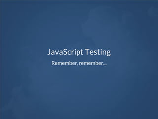 JavaScript Testing
Remember, remember...
 