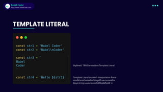 Babel Coder
Babel Coder
https://www.babelcoder.com
TEMPLATE LITERAL
สัญลักษณ์ ` ใช้กับไวยากรณ์ของ Template Literal
Template Literal สามารถทำ Interpolation คือการ
แทนที่ค่าจากตัวแปรหรือค่าข้อมูลได้ และสามารถสร้าง
ข้อมูล string แบบหลายบรรทัดได้โดยไม่ต้องใช้ n
 