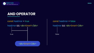 Babel Coder
Babel Coder
https://www.babelcoder.com
hasError && <div>Error!!</div>
AND OPERATOR
const hasError = true const hasError = false
hasError && <div>Error!!</div>
true
<div>Error!!</div>
false
 