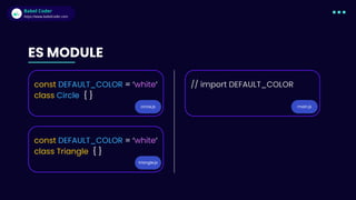 Babel Coder
Babel Coder
https://www.babelcoder.com
circle.js
ES MODULE
const DEFAULT_COLOR = ‘white‘
class Circle { }
triangle.js
const DEFAULT_COLOR = ‘white‘
class Triangle { }
// import DEFAULT_COLOR
main.js
 