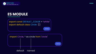 Babel Coder
Babel Coder
https://www.babelcoder.com
ES MODULE
circle.js
export const DEFAULT_COLOR = ‘white‘
export default class Circle { }
main.js
import Circle, * as circle from 'circle'
default named
 