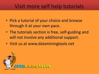 Visit more self help tutorialsPick a tutorial of your choice and browse through it at your own pace.The tutorials section is free, self-guiding and will not involve any additional support.Visit us at www.dataminingtools.net