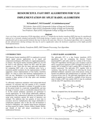 IJRET: International Journal of Research in Engineering and Technology eISSN: 2319-1163 | pISSN: 2321-7308
__________________________________________________________________________________________
Volume: 03 Special Issue: 02 | Mar-2014 | ETCAN-2-14, Available @ http://www.ijret.org 44
RESOURCEFUL FAST DHT ALGORITHM FOR VLSI
IMPLEMENTATION BY SPLIT RADIX ALGORITHM
M.Tamilselvi1
, M.P.Gomathi2
, A.Lakshminarayanan3
1
PG Scholar, Dept of ECE, Kongunadu College of Engg and Technology
2
PG Scholar, Dept of ECE, Kongunadu College of Engg and Technology
3
Asst.Professor, Dept of ECE, Kongunadu College of Engg and Technology
Abstract
A new very large scale integration (VLSI) algorithmic rule for a 2N
-length discrete hartley transform (DHT) that may be expeditiously
enforced on a extremely standard and parallel VLSI design having a regular structure is given. The DHT algorithmic rule may be
expeditiously split on many parallel elements that may be dead at the same time. Moreover, the planned algorithmic rule is compatible
for the subexpression sharing technique that may be used to significantly reduce the hardware complexness of the highly parallel
VLSI implementation.
Keywords: Discrete Hartley Transform (DHT), DHT Domain Processing, Fast Algorithms
-----------------------------------------------------------------------***----------------------------------------------------------------------
1 INTRODUCTION
THE discrete Fourier transform (DFT) is employed in several
digital signal process applications as in signal and
compression techniques, filter banks [1], signal representation,
or analysis. The discrete hartley transform (DHT) [2], [3] will
be used to with efficiency replace the DFT when the input
sequence is real. There also are many split-radix algorithms
for computing DHT with a low arithmetic price we've a
extremely parallel resolution for the implementation of DHT
supported a direct implementation of fast hartley transform
(FHT). it's value to notice that hardware implementations of
FHT are rare. Multipliers in an exceedingly VLSI structure
consume a large portion of the chip space and introduce
important delays.
To efficiently implement multipliers with lookup-table-based
solutions, it's necessary that one quantity to be a constant.
once one among the operands is constant, it's possible to store
all the partial results in a read-only storage(ROM), and also
the range of memory words is considerably reduced from 22L
to 2L.The normal arithmetic operations are performed in
several applications. In VLSI design additionally additions,
multiplication like mathematical operation are performed, by
using some transform operate the speed of operation can
enlarged. The additions take less quantity of your time to
execution, however multiplication take longer attributable to
complicated operation. thus in this the rule development is
focused to Multipliers. the simplest better-known transforms
are those named for Laplace, Fourier, Hilbert, Hankel, Mellin,
and Abelall of that still attract contributions to the
mathematical literature.
2. SPLIT RADIX ALGORITHM
The split-radix FFT is a fast Fourier transform (FFT)
algorithmic rule for computing the discrete Fourier
transform(DFT), split radix could be a variant of the Cooley-
Tukey FFT algorithmic rule that uses a mix of radices a pair of
and 4: it recursively expresses a DFT of length N in terms of 1
smaller DFT of length N/2 and 2 smaller DFTs of length N/4
totally3 expression. The split-radix FFT, together with its
variations, long had the excellence of achieving the lowest
published arithmetic operation count (total precise variety of
needed real additions and multiplications) to calculate a DFT
of power-of-two sizes N. The split-radix algorithmic rule will
solely be applied once N could be a multiple of four, however
since it breaks a DFT into smaller DFTs it may be combined
with the other FFT algorithmic rule as desired.
Xk = xn cos
2π
N
nk + sin
2π
N
nk
N−1
n=0
These are computed form, the decoputed form are
X2k = (xn
N
2
−1
n=0
+ xn+(N/2)) × (cos
2π
N/2
nk + sin
2π
N/2
nk)
X4k+1
=
An + A N
4
−n
cos
2π
N
n − Bn−B N
4
−n
sin
2π
N
n
× (cos
2π
N/4
nk + sin
2π
N/4
nk)
N
4
−1
n=0
 