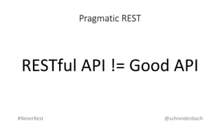 Pragmatic REST
RESTful API != Good API
@schneidenbach#NeverRest
 