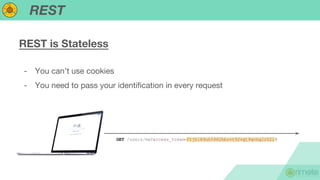 REST
REST is Stateless
- You can’t use cookies
- You need to pass your identification in every request
GET /users/me?access_token=ftjhi89uh5982hbrvt92vgt9qvhg2r0219
 
