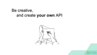 Be creative,
and create your own API
 