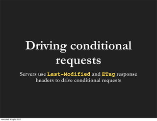 Driving conditional
                               requests
                     Servers use Last-Modified and ETag response
                            headers to drive conditional requests




mercoledì 4 luglio 2012
 