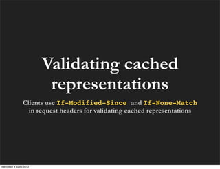 Validating cached
                           representations
                 Clients use If-Modified-Since and If-None-Match
                   in request headers for validating cached representations




mercoledì 4 luglio 2012
 