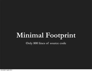 Minimal Footprint
                            Only 800 lines of source code




mercoledì 4 luglio 2012
 