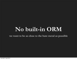 No built-in ORM
                    we want to be as close to the bare metal as possible




mercoledì 4 luglio 2012
 