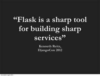 “Flask is a sharp tool
                           for building sharp
                                services”
                                 Kenneth Reitz,
                                 DjangoCon 2012




mercoledì 4 luglio 2012
 