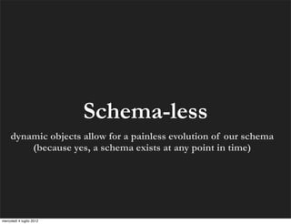 Schema-less
     dynamic objects allow for a painless evolution of our schema
         (because yes, a schema exists at any point in time)




mercoledì 4 luglio 2012
 