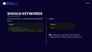 Babel Coder
Babel Coder
https://www.babelcoder.com
SHOULD KEYWORDS
Should Not Contain – ตรวจสอบว่าข้อความต้องไม่มีคำที่
กำหนด
ผลลัพธ์
✅ผ่าน ถ้าข้อความ "Hello World" ไม่มี "Python"
❌ล้มเหลว (Fail) ถ้า "Python" อยู่ใน "Hello World"
 