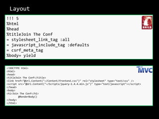 Layout!!! 5%html%head%titleJoin The Conf= stylesheet_link_tag :all= javascript_include_tag :defaults= csrf_meta_tag%body= yield<!DOCTYPE html><html><head>    <titleJoin The Conf</title>    <link href="@Url.Content("~/Content/frontend.css")" rel="stylesheet" type="text/css" />    <script src="@Url.Content("~/Scripts/jquery-1.4.4.min.js")" type="text/javascript"></script></head><body>    <h1>Join The Conf</h1>        @RenderBody()</body></html>