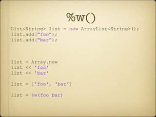 %w() List<String> list =  new  ArrayList<String>(); list.add( &quot;foo&quot; ); list.add( &quot;bar&quot; ); list = Array.new list <<  'foo' list <<  'bar' list = [ 'foo' ,  'bar' ] list =  %w(foo   bar) 