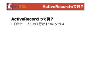 ActiveRecordって何？

ActiveRecord って何？
• DBテーブルの1行が1つのクラス

 