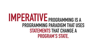 PROGRAMMING IS A
PROGRAMMING PARADIGM THAT USES
STATEMENTS THAT CHANGE A
PROGRAM’S STATE.
IMPERATIVE
 
