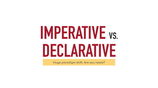 IMPERATIVE VS.
DECLARATIVEHuge paradigm shift. Are you ready?
 