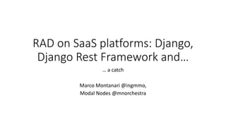 RAD on SaaS platforms: Django,
Django Rest Framework and…
… a catch
Marco Montanari @ingmmo,
Modal Nodes @mnorchestra
 