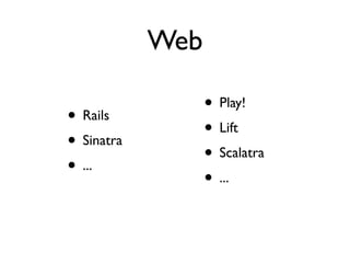 Web

                  • Play!
• Rails
                  • Lift
• Sinatra
                  • Scalatra
• ...
                  • ...
 