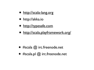 • http://scala-lang.org
• http://akka.io
• http://typesafe.com
• http://scala.playframework.org/

• #scala @ irc.freenode.net
• #scala.pl @ irc.freenode.net
 