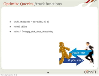 Optimize Queries /track functions
• track_functions = pl # none, pl, all
• reload online
• select * from pg_stat_user_functions;
16
Wednesday, September 18, 13
 