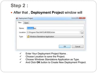 Step 2 :
 After that , Deployment Project window will
appear as :
 Enter Your Deployment Project Name .
 Chosse Location to save the Project.
 Chosse Windows Standalone Application as Type.
 And Click OK button to Create New Deployment Project.
 
