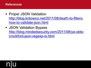  Proper JSON Validation
http://blog.kotowicz.net/2011/08/death-to-filters-
how-to-validate-json.html
 JSON Validation Bypass
http://blog.mindedsecurity.com/2011/08/ye-olde-
crockford-json-regexp-is.html
References
 