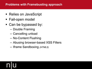 Relies on JavaScript
 Fail-open model
 Can be bypassed by:
– Double Framing
– Cancelling unload
– No-Content Flushing
– Abusing browser-based XSS Filters
– Iframe Sandboxing (HTML5)
Problems with Framebusting approach
 