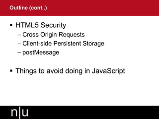  HTML5 Security
– Cross Origin Requests
– Client-side Persistent Storage
– postMessage
 Things to avoid doing in JavaScript
Outline (cont..)
 