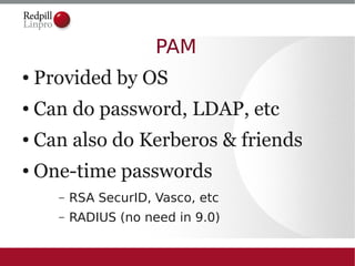 PAM
●   Provided by OS
●   Can do password, LDAP, etc
●   Can also do Kerberos & friends
●   One-time passwords
      –   RSA SecurID, Vasco, etc
      –   RADIUS (no need in 9.0)
 