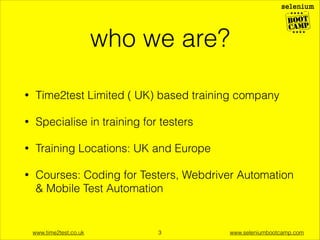 book online

Bootcamp locations
Dublin

London

Berlin
Brussels

Delhi

Vancouver

New York

www.time2test.co.uk

South Africa

!3

Dubai

www.seleniumbootcamp.com

 