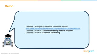 Demo
Use case 1: Navigate to the official Simplilearn website.
https://www.simplilearn.com/search?tag=automation+testing&source=opensearch
Use case 2: Click on “Automation testing masters program”
Use case 3: Click on “Selenium 3.0 training”
 