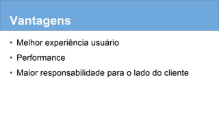 Vantagens
• Melhor experiência usuário
• Performance
• Maior responsabilidade para o lado do cliente
 