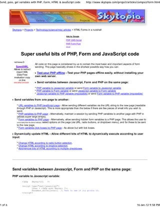 Send, pass, get variables with PHP, Form, HTML & JavaScript code                     http://www.skytopia.com/project/articles/compsci/form.html




         Skytopia > Projects > Technology/science/misc articles > HTML Forms in a nutshell

                                                                   Ads by Google

                                                                   PHP CMS Script
                                                                   PHP Form Post
                                                                   PHP


                     Super useful bits of PHP, Form and JavaScript code
                                      All code on this page is considered by us to contain the most basic and important aspects of form
             SpeedXML                 sending. This page basically shows in the shortest possible way how you can:
           Allows to extract
              import XML               Test your PHP offline - Test your PHP pages offline easily, without installing your
               Data Free
           evaluation copy
                                      own web server.
                on line
           www.idellys.com/soluti       Send variables between Javascript, Form and PHP on the same page:

                                      * PHP variable to Javascript variable or send Form variable to Javascript variable
                                      * PHP variable to Form variable or send Javascript variable to Form variable
                                      * Javascript variable to PHP variable (impossible) or send Form variable to PHP variable (impossible)

           Send variables from one page to another:

               * URL variables to PHP/JavaScript page - Allow sending different variables via the URL string to the new page (readable
               through PHP or Javascript). This is more appropriate than the below if there are few pieces of small info you wish to
               send.
               * PHP variables to PHP page - Alternatively, maintain a session by sending PHP variables to another page with PHP in
               (allows super large arrays).
               * Form variables to PHP page - Alternatively, allow sending hidden form variables to a PHP page. This allows the user to
               (more easily than the above methods) select options on the page (via URL, radio buttons, or dropdown menu), and for these to be sent
               to the new page.
               * Form variables (tick boxes) to PHP page - As above but with tick boxes.

           Dynamically update HTML - Allow different bits of HTML to dynamically execute according to user
         input:

               * Change HTML according to radio button selection.
               * Change HTML according to dropbox selection.
               * Add/remove bits of HTML according to multiple checkboxes.




         Send variables between Javascript, Form and PHP on the same page:
         PHP variable to Javascript variable:
                       <?php        $myvar=10;   ?>

                       <script type="text/javascript">
                               jsvar = <?php echo $myvar; ?>;
                               document.write(jsvar); // Test to see if its prints 10:
                       </script>




1 of 6                                                                                                                                   16-Jan-12 9:58 PM
 